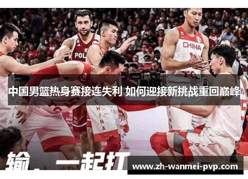 中国男篮热身赛接连失利 如何迎接新挑战重回巅峰