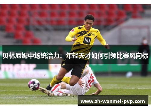 贝林厄姆中场统治力：年轻天才如何引领比赛风向标