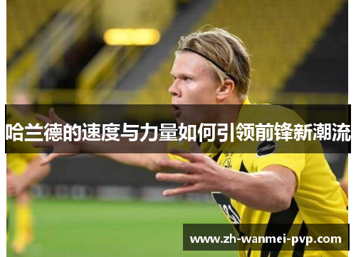 哈兰德的速度与力量如何引领前锋新潮流